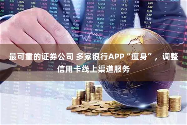 最可靠的证券公司 多家银行APP“瘦身”，调整信用卡线上渠道服务