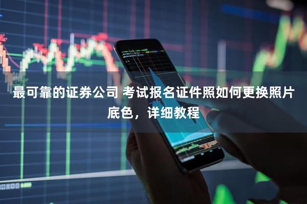 最可靠的证券公司 考试报名证件照如何更换照片底色，详细教程