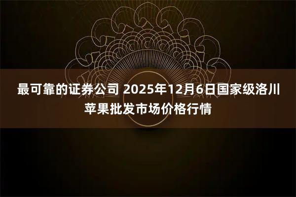 最可靠的证券公司 2025年12月6日国家级洛川苹果批发市场价格行情