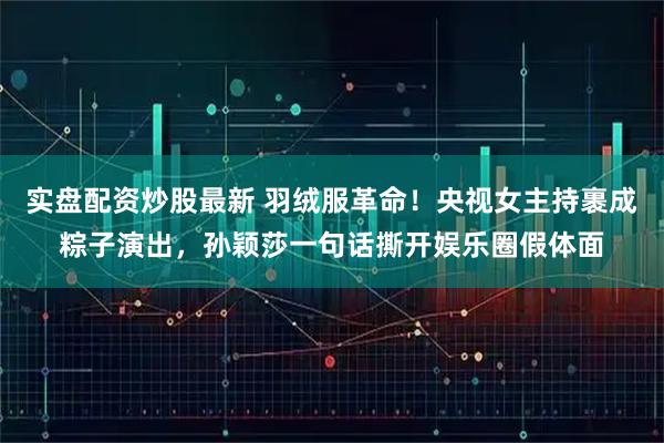 实盘配资炒股最新 羽绒服革命！央视女主持裹成粽子演出，孙颖莎一句话撕开娱乐圈假体面