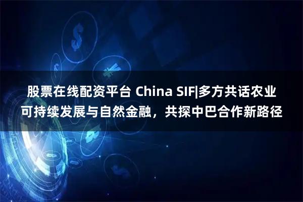 股票在线配资平台 China SIF|多方共话农业可持续发展与自然金融,共探中巴合作新路径