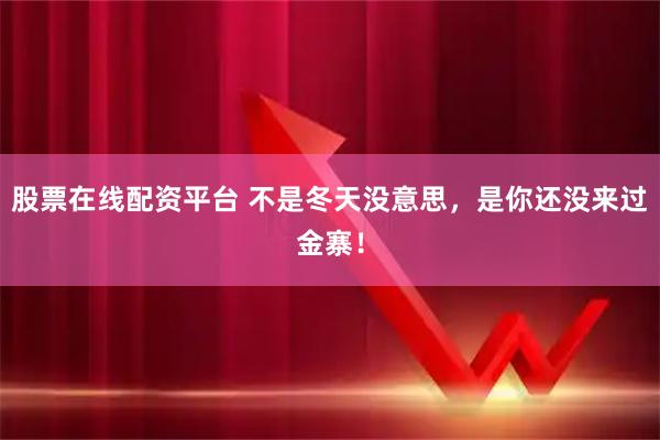 股票在线配资平台 不是冬天没意思，是你还没来过金寨！
