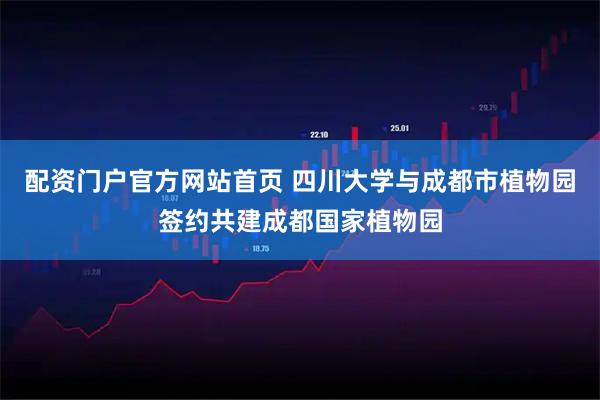 配资门户官方网站首页 四川大学与成都市植物园签约共建成都国家植物园