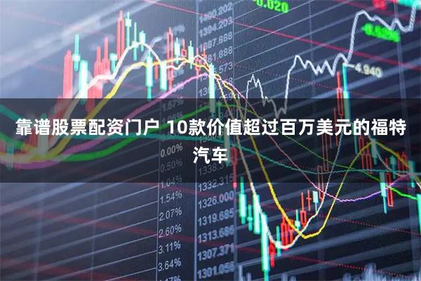 靠谱股票配资门户 10款价值超过百万美元的福特汽车