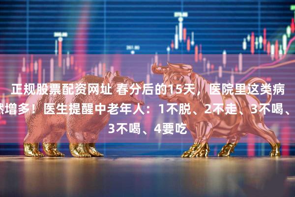 正规股票配资网址 春分后的15天,医院里这类病人突然增多!医生提醒中老年人:1不脱、2不走、3不喝、4要吃