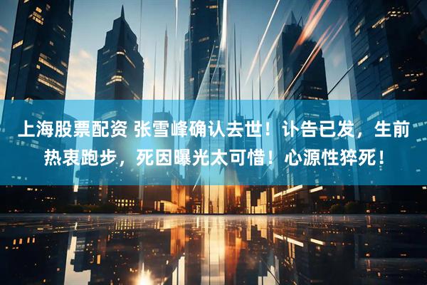 上海股票配资 张雪峰确认去世!讣告已发,生前热衷跑步,死因曝光太可惜!心源性猝死!