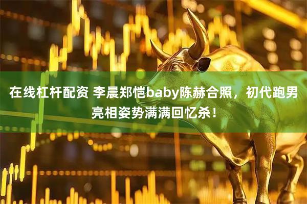 在线杠杆配资 李晨郑恺baby陈赫合照,初代跑男亮相姿势满满回忆杀!