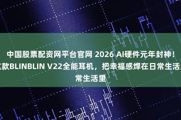 中国股票配资网平台官网 2026 AI硬件元年封神！这款BLINBLIN V22全能耳机，把幸福感焊在日常生活里