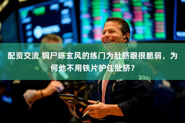 配资交流 铜尸陈玄风的练门为肚脐眼很脆弱，为何他不用铁片护住肚脐？