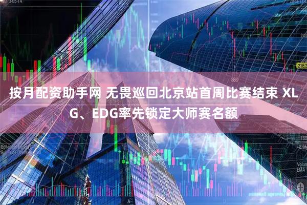 按月配资助手网 无畏巡回北京站首周比赛结束 XLG、EDG率先锁定大师赛名额