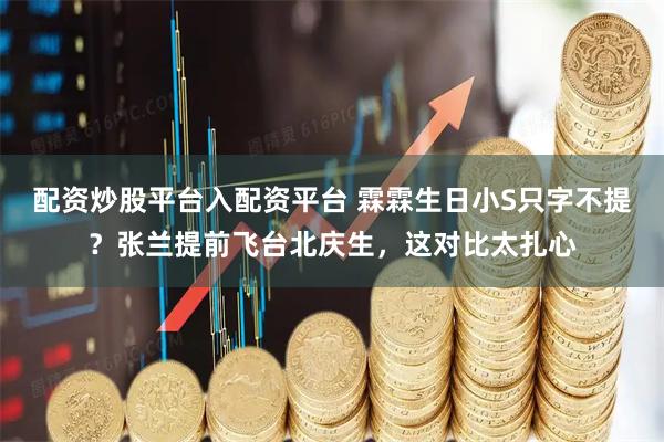 配资炒股平台入配资平台 霖霖生日小S只字不提？张兰提前飞台北庆生，这对比太扎心