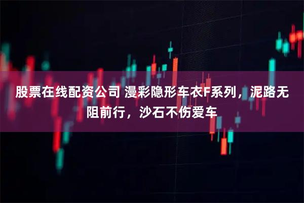 股票在线配资公司 漫彩隐形车衣F系列，泥路无阻前行，沙石不伤爱车