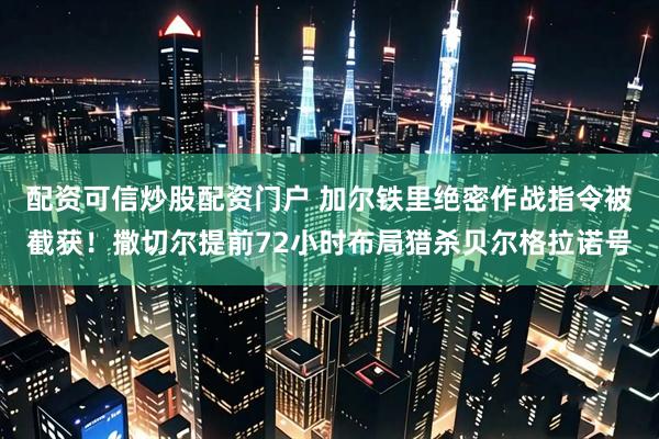 配资可信炒股配资门户 加尔铁里绝密作战指令被截获！撒切尔提前72小时布局猎杀贝尔格拉诺号