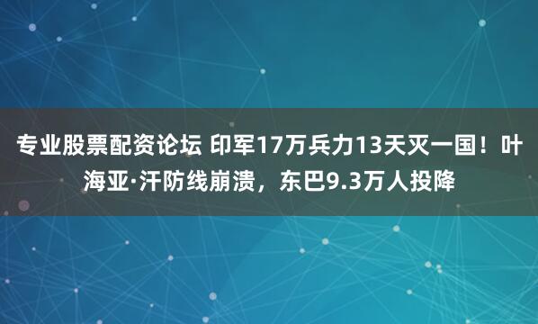 专业股票配资论坛 印军17万兵力13天灭一国！叶海亚·汗防线崩溃，东巴9.3万人投降