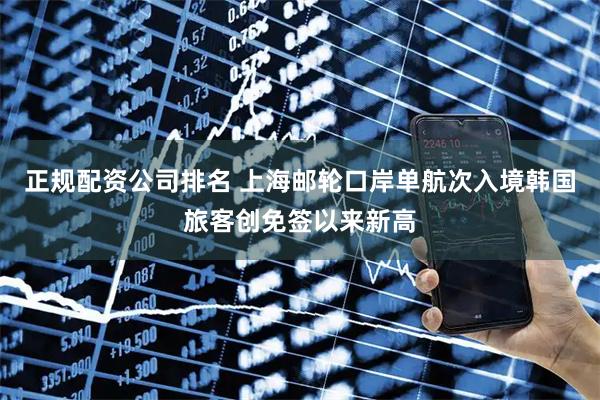 正规配资公司排名 上海邮轮口岸单航次入境韩国旅客创免签以来新高
