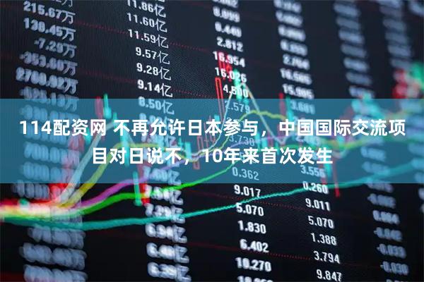 114配资网 不再允许日本参与，中国国际交流项目对日说不，10年来首次发生
