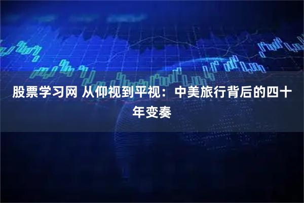 股票学习网 从仰视到平视：中美旅行背后的四十年变奏