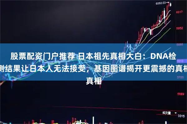 股票配资门户推荐 日本祖先真相大白：DNA检测结果让日本人无法接受，基因图谱揭开更震撼的真相