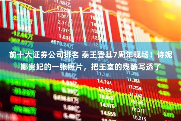 前十大证券公司排名 泰王登基7周年现场！诗妮娜贵妃的一张照片，把王室的残酷写透了