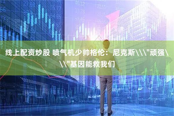 线上配资炒股 喷气机少帅格伦：尼克斯\＂顽强\＂基因能救我们