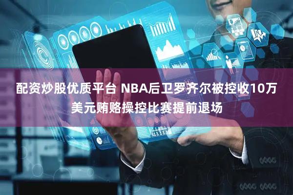 配资炒股优质平台 NBA后卫罗齐尔被控收10万美元贿赂操控比赛提前退场