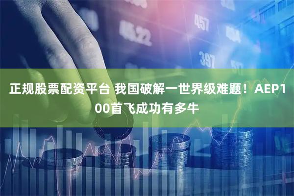 正规股票配资平台 我国破解一世界级难题！AEP100首飞成功有多牛