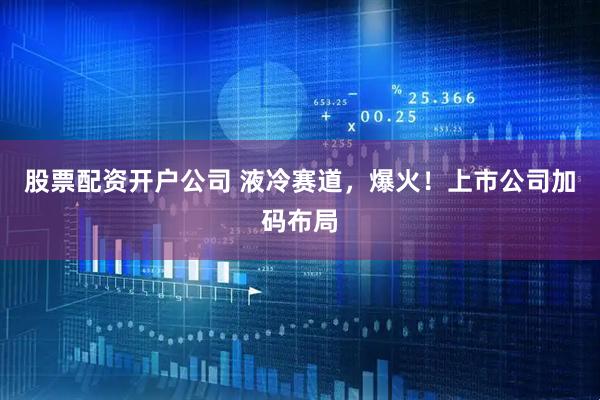 股票配资开户公司 液冷赛道，爆火！上市公司加码布局