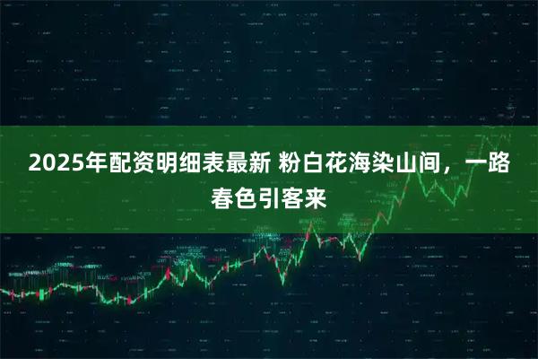 2025年配资明细表最新 粉白花海染山间，一路春色引客来