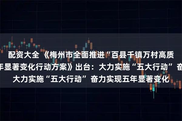 配资大全 《梅州市全面推进“百县千镇万村高质量发展工程”实现五年显著变化行动方案》出台：大力实施“五大行动” 奋力实现五年显著变化