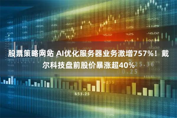股票策略网站 AI优化服务器业务激增757%!戴尔科技盘前股价暴涨超40%