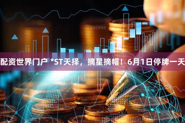 配资世界门户 *ST天择，摘星摘帽！6月1日停牌一天