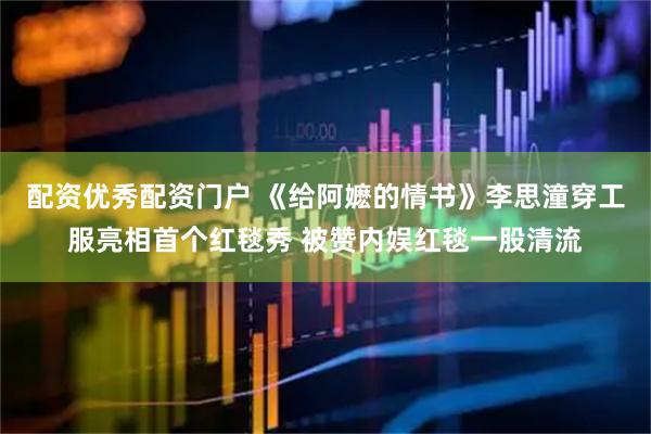 配资优秀配资门户 《给阿嬷的情书》李思潼穿工服亮相首个红毯秀 被赞内娱红毯一股清流