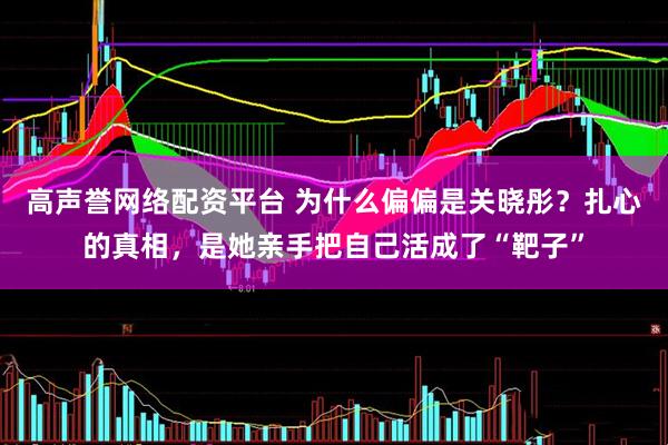 高声誉网络配资平台 为什么偏偏是关晓彤？扎心的真相，是她亲手把自己活成了“靶子”