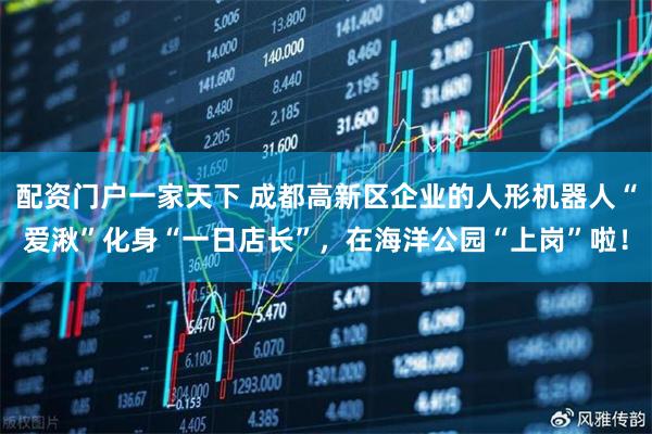配资门户一家天下 成都高新区企业的人形机器人“爱湫”化身“一日店长”，在海洋公园“上岗”啦！