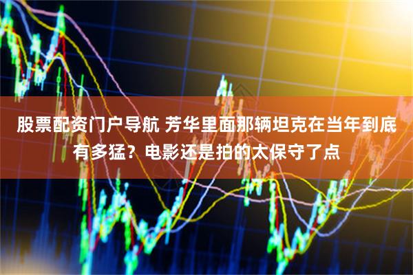 股票配资门户导航 芳华里面那辆坦克在当年到底有多猛？电影还是拍的太保守了点