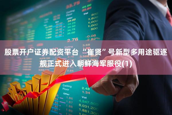 股票开户证券配资平台 “崔贤”号新型多用途驱逐舰正式进入朝鲜海军服役(1)