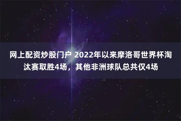 网上配资炒股门户 2022年以来摩洛哥世界杯淘汰赛取胜4场，其他非洲球队总共仅4场