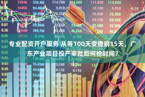 专业配资开户服务 从等100天变提前15天，广东产业项目投产审批如何抢时间？