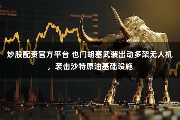 炒股配资官方平台 也门胡塞武装出动多架无人机，袭击沙特原油基础设施