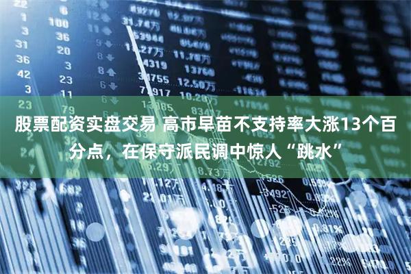股票配资实盘交易 高市早苗不支持率大涨13个百分点，在保守派民调中惊人“跳水”